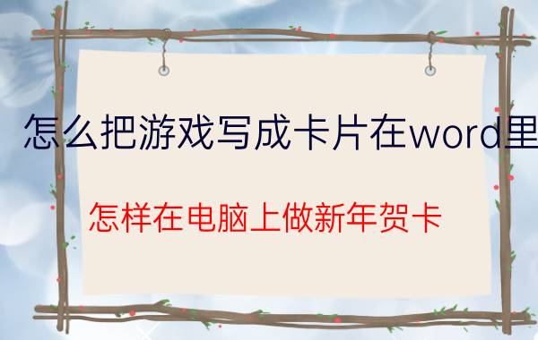 怎么把游戏写成卡片在word里 怎样在电脑上做新年贺卡？